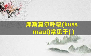 库斯莫尔呼吸(kussmaul)常见于( )